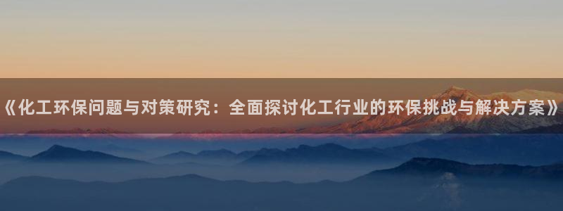 亿万百度吧：《化工环保问题与对策研究：全面探讨化工行业的环保挑战与解决方案》