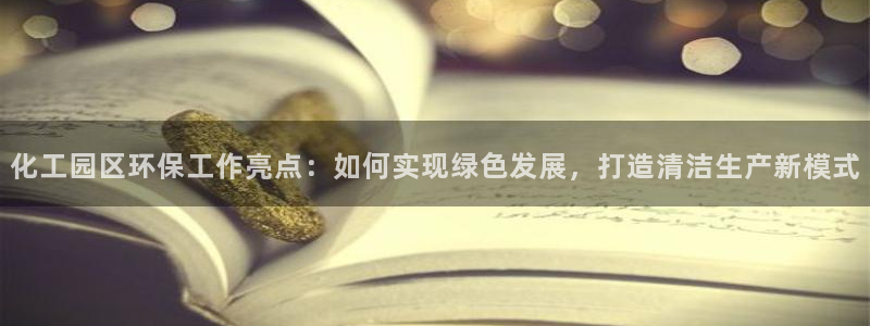 亿万讲什么：化工园区环保工作亮点：如何实现绿色发展，打造清洁生产新模式