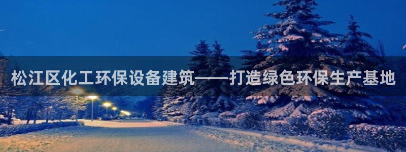 亿万先生客户端官网首页：松江区化工环保设备建筑——打造绿色环保生产基地