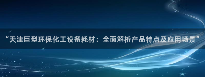 亿万先生官方网站下载手机版：“天津巨型环保化工设备耗材：全面解析产品特点及应用场景”