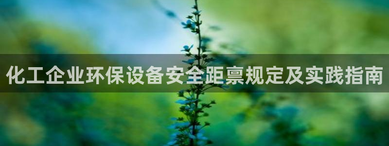 亿万先生客服：化工企业环保设备安全距禀规定及实践指南