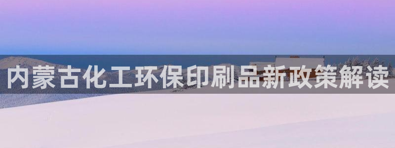 亿万第一季解说：内蒙古化工环保印刷品新政策解读