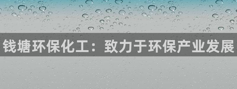 亿万百度吧：钱塘环保化工：致力于环保产业发展