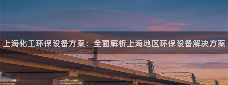 亿万先生客服联系方式查询：上海化工环保设备方案：全面解析上海地区环保设备解决方案