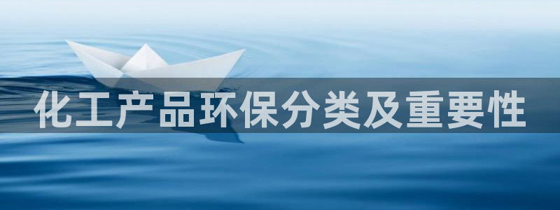 亿万billions：化工产品环保分类及重要性