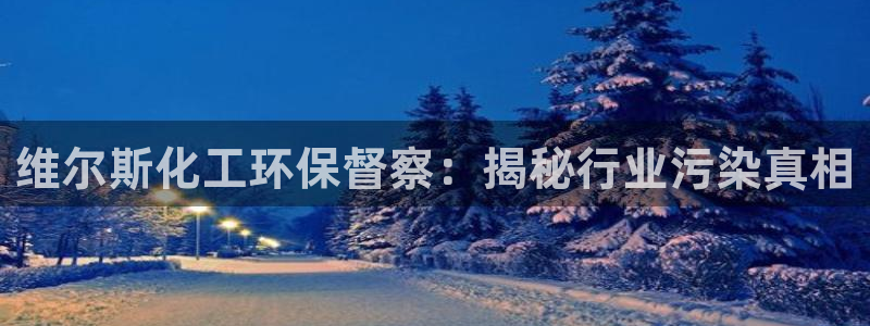 亿万先生007网页登录：维尔斯化工环保督察：揭秘行业污染真相