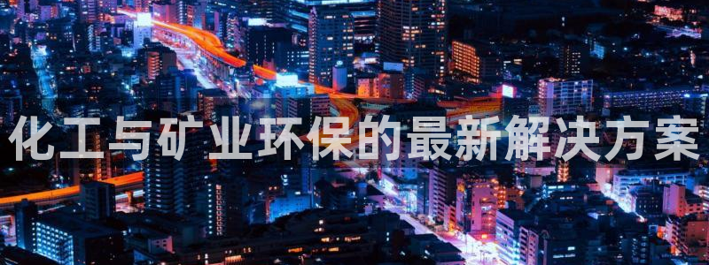 亿万先生手机版客户端下载安装：化工与矿业环保的最新解决方案