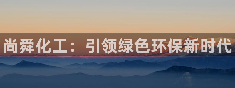 亿万城市手游官网：尚舜化工：引领绿色环保新时代