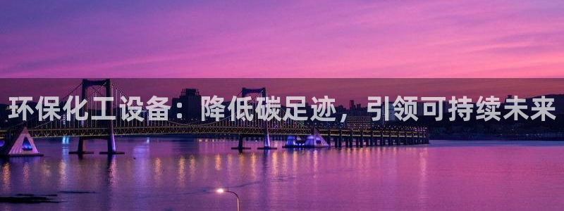 亿万先生mr07官网：环保化工设备：降低碳足迹，引领可持续未来