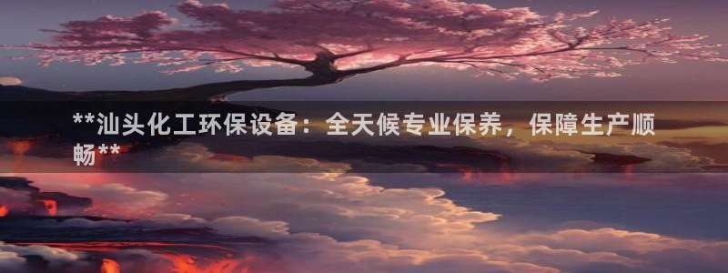 亿万先生客服联系：**汕头化工环保设备：全天候专业保养，保障生产顺
畅**