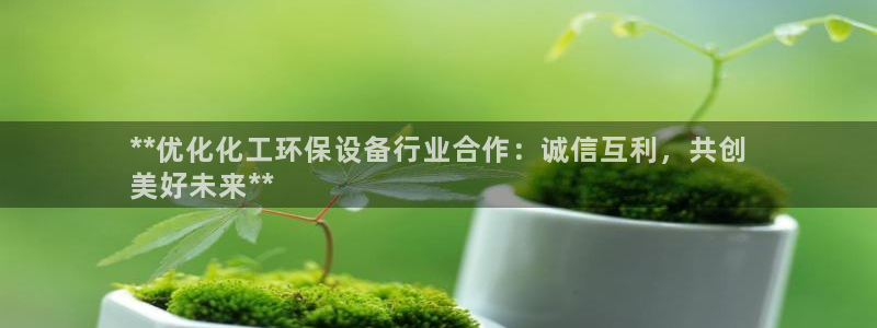 亿万先生合并网址：**优化化工环保设备行业合作：诚信互利，共创
美好未来**