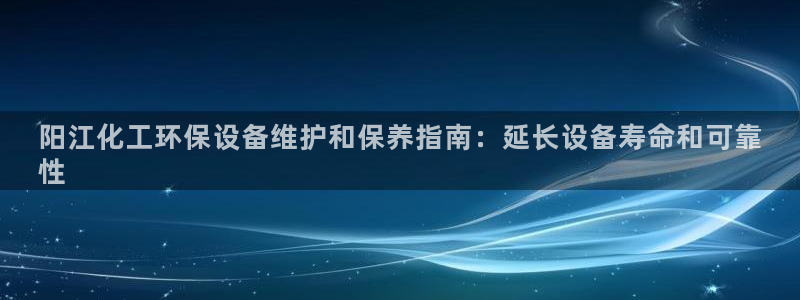 亿万先生客户端官网登录不了：阳江化工环保设备维护和保养指南：延长设备寿命和可靠
性