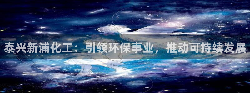 亿万百度百科官网：泰兴新浦化工：引领环保事业，推动可持续发展