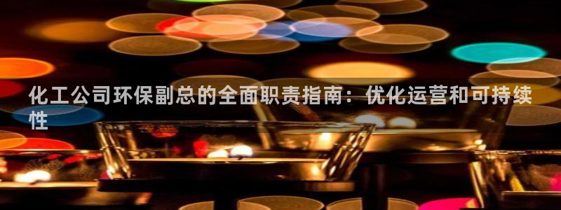 亿万钱包app下载：化工公司环保副总的全面职责指南：优化运营和可持续
性