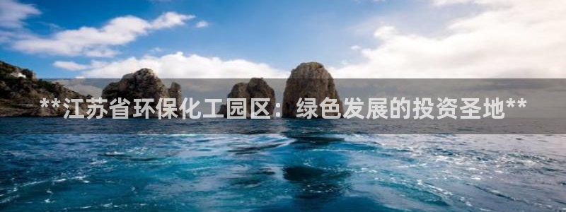 亿万第一季百科：**江苏省环保化工园区：绿色发展的投资圣地**