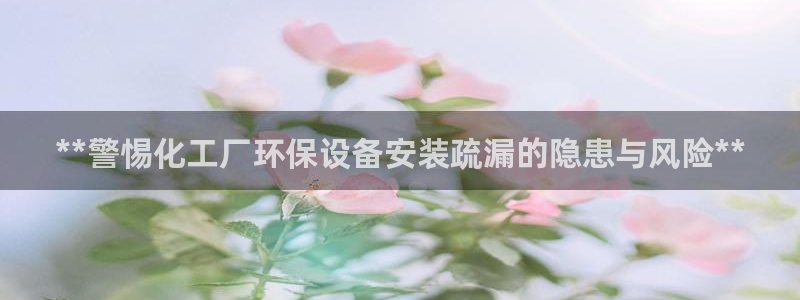 亿万先生官方网站客户端下载安装：**警惕化工厂环保设备安装疏漏的隐患与风险**