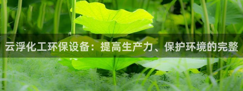 亿万先生情侣车有什么用：云浮化工环保设备：提高生产力、保护环境的完整