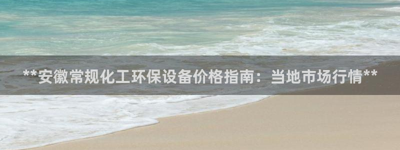 亿万先生客户端官网登录：**安徽常规化工环保设备价格指南：当地市场行情**