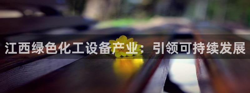 亿万先生手机版入：江西绿色化工设备产业：引领可持续发展