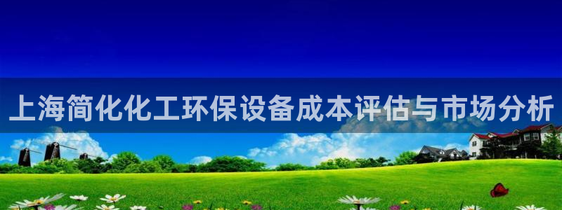 亿万先生客服联系方式：上海简化化工环保设备成本评估与市场分析
