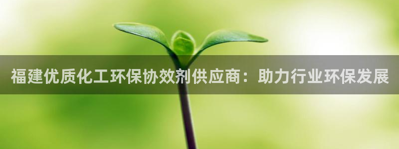 亿万先生现在的网址谁知道：福建优质化工环保协效剂供应商：助力行业环保发展