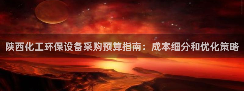 亿万先生手机客户端：陕西化工环保设备采购预算指南：成本细分和优化策略