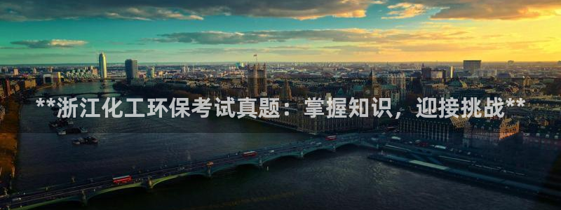 亿万先生客户端下载：**浙江化工环保考试真题：掌握知识，迎接挑战**
