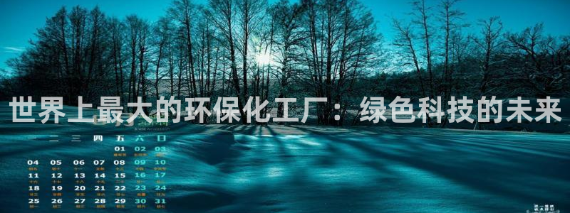 亿万网友在线实时为您解答：世界上最大的环保化工厂：绿色科技的未来
