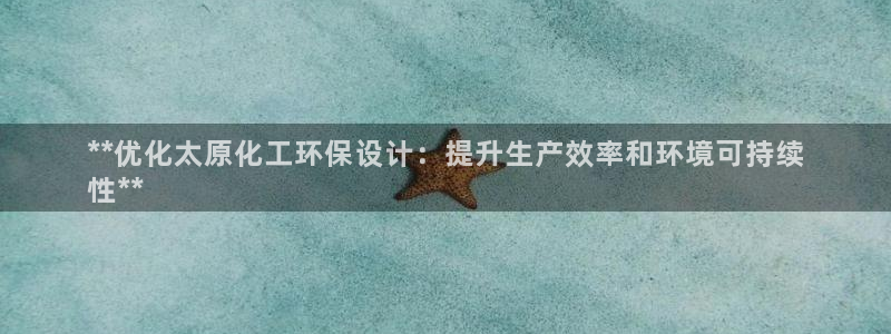 亿万先生客服联系方式：**优化太原化工环保设计：提升生产效率和环境可持续
性**