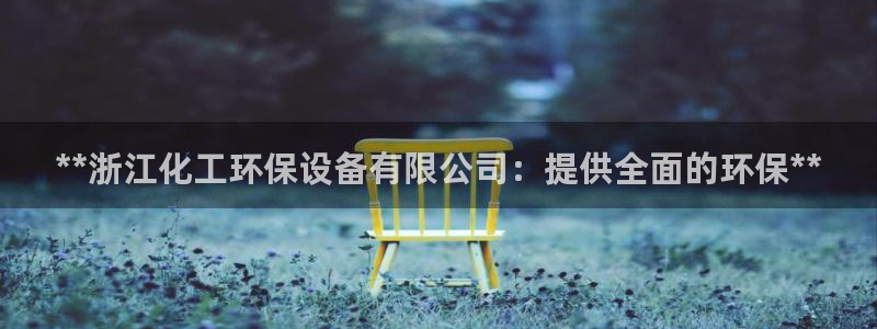 亿万先生官方网站：**浙江化工环保设备有限公司：提供全面的环保**
