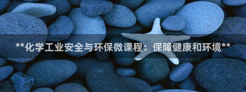 亿万先生客服联系方式是什么：**化学工业安全与环保微课程：保障健康和环境**