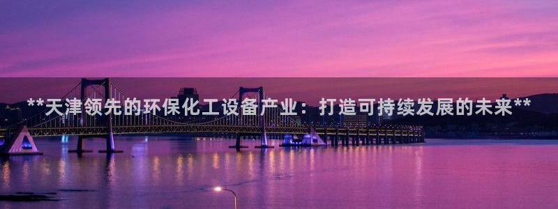 亿万解析：**天津领先的环保化工设备产业：打造可持续发展的未来**