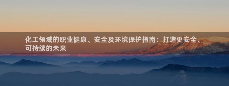 亿万网友在线实时为你解答：化工领域的职业健康、安全及环境保护指南：打造更安全、
可持续的未来