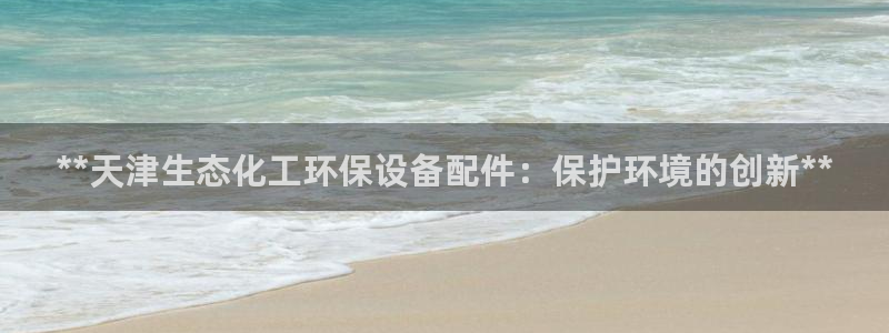 亿万先生手机客户端：**天津生态化工环保设备配件：保护环境的创新**