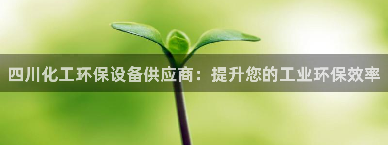 亿万网红：四川化工环保设备供应商：提升您的工业环保效率