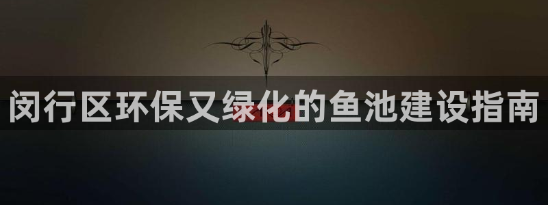 亿万先生手机版入口在哪下载：闵行区环保又绿化的鱼池建设指南