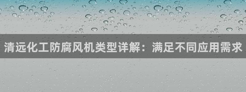 亿万先生007官网：清远化工防腐风机类型详解：满足不同应用需求