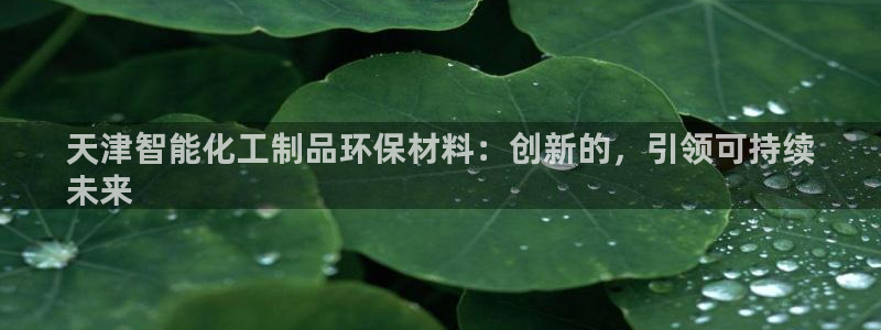 亿万先生mr008cc官网：天津智能化工制品环保材料：创新的，引领可持续
未来
