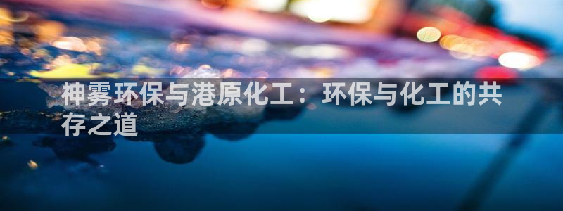 亿万国际游戏官网：神雾环保与港原化工：环保与化工的共
存之道
