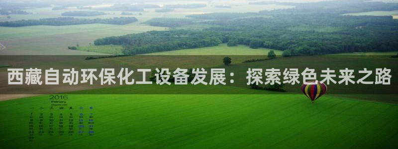 亿万28下载地址：西藏自动环保化工设备发展：探索绿色未来之路
