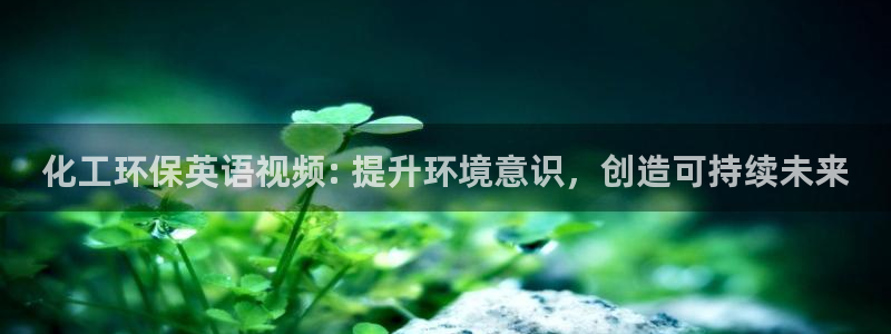 亿万先生官方网站首页：化工环保英语视频: 提升环境意识，创造可持续未来