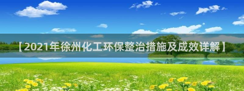 亿万先生客服联系方式：【2021年徐州化工环保整治措施及成效详解】