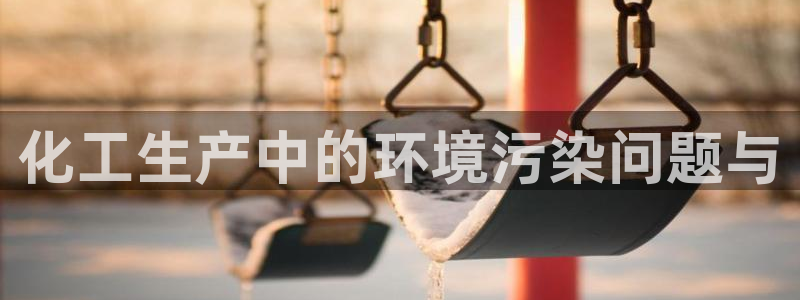 亿万解析：化工生产中的环境污染问题与