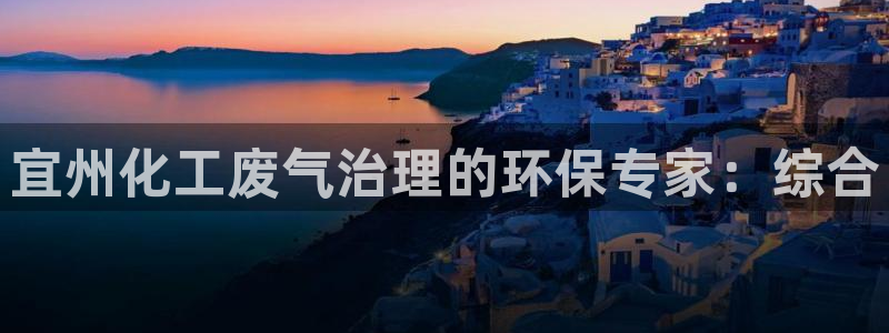 亿万先生客服：宜州化工废气治理的环保专家：综合