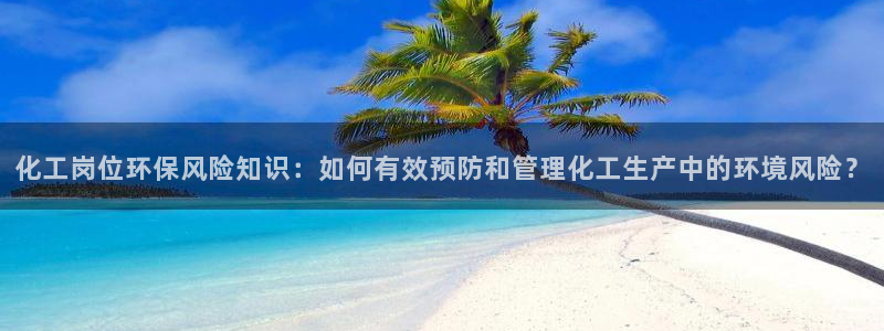 亿万红包版下载正版：化工岗位环保风险知识：如何有效预防和管理化工生产中的环境风险？