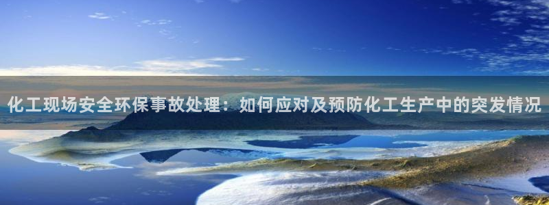亿万先生手机版客户端下载官网：化工现场安全环保事故处理：如何应对及预防化工生产中的突发情况