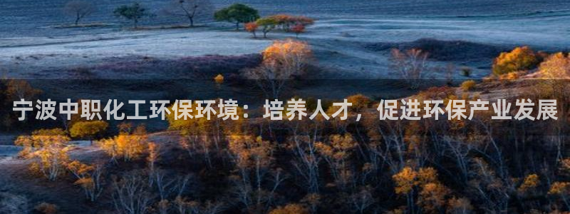亿万国际平台是正规的吗安全吗：宁波中职化工环保环境：培养人才，促进环保产业发展