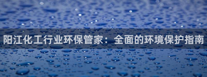 亿万国际游戏官网手机版：阳江化工行业环保管家：全面的环境保护指南