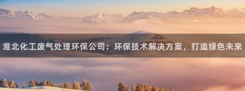 亿万先生手机版客户端下载官网：淮北化工废气处理环保公司：环保技术解决方案，打造绿色未来