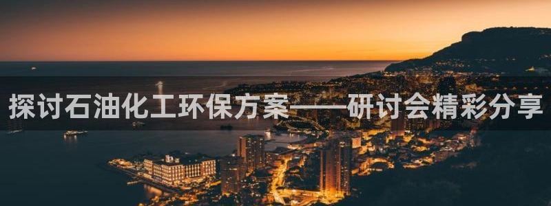 亿万先生现在的网址谁知道：探讨石油化工环保方案——研讨会精彩分享